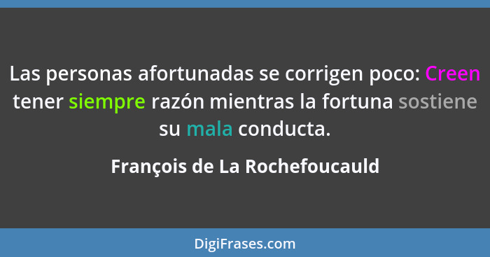 Las personas afortunadas se corrigen poco: Creen tener siempre razón mientras la fortuna sostiene su mala conducta.... - François de La Rochefoucauld