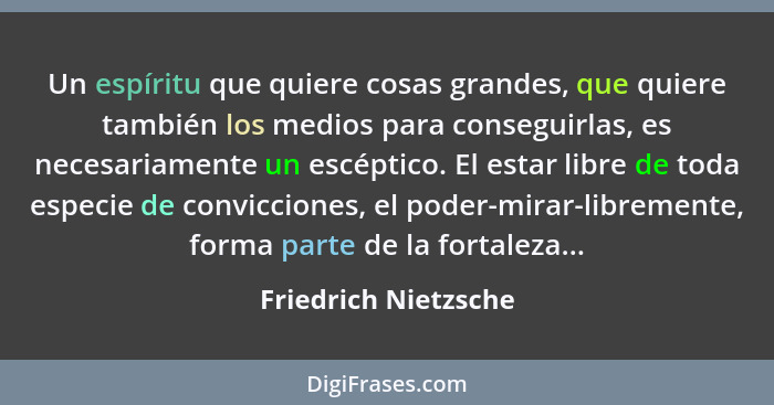 Un espíritu que quiere cosas grandes, que quiere también los medios para conseguirlas, es necesariamente un escéptico. El estar... - Friedrich Nietzsche