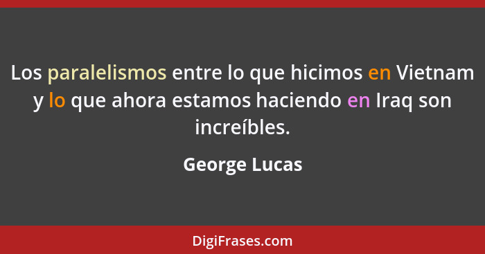 Los paralelismos entre lo que hicimos en Vietnam y lo que ahora estamos haciendo en Iraq son increíbles.... - George Lucas