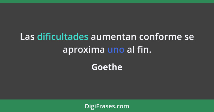 Las dificultades aumentan conforme se aproxima uno al fin.... - Goethe