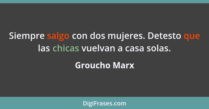 Siempre salgo con dos mujeres. Detesto que las chicas vuelvan a casa solas.... - Groucho Marx