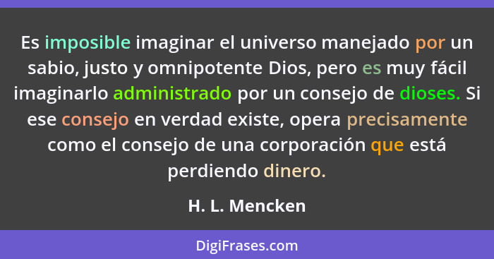 Es imposible imaginar el universo manejado por un sabio, justo y omnipotente Dios, pero es muy fácil imaginarlo administrado por un co... - H. L. Mencken