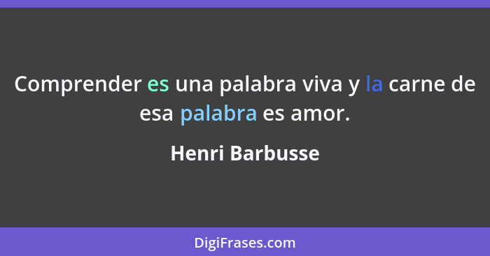 Comprender es una palabra viva y la carne de esa palabra es amor.... - Henri Barbusse