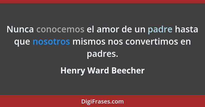 Nunca conocemos el amor de un padre hasta que nosotros mismos nos convertimos en padres.... - Henry Ward Beecher