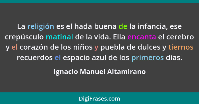 La religión es el hada buena de la infancia, ese crepúsculo matinal de la vida. Ella encanta el cerebro y el corazón de lo... - Ignacio Manuel Altamirano