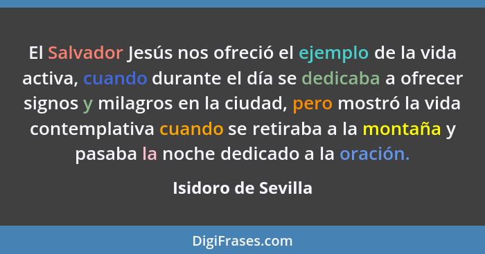 El Salvador Jesús nos ofreció el ejemplo de la vida activa, cuando durante el día se dedicaba a ofrecer signos y milagros en la c... - Isidoro de Sevilla