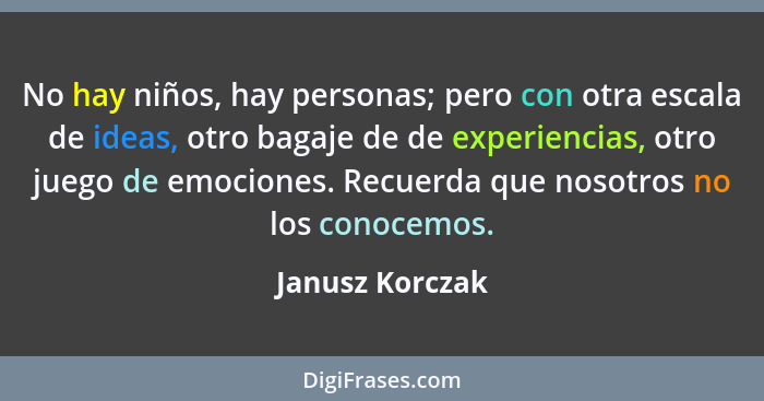 No hay niños, hay personas; pero con otra escala de ideas, otro bagaje de de experiencias, otro juego de emociones. Recuerda que noso... - Janusz Korczak