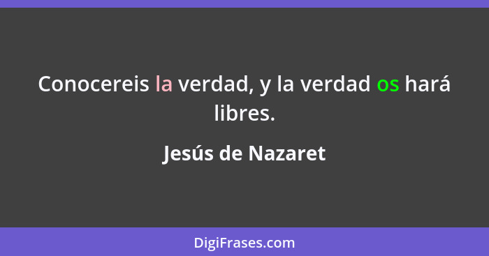 Conocereis la verdad, y la verdad os hará libres.... - Jesús de Nazaret