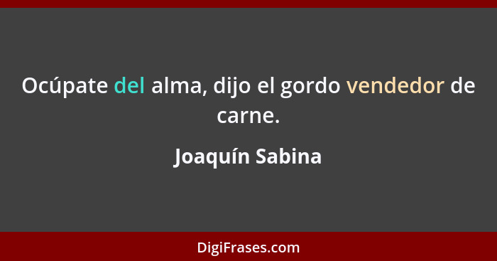 Ocúpate del alma, dijo el gordo vendedor de carne.... - Joaquín Sabina