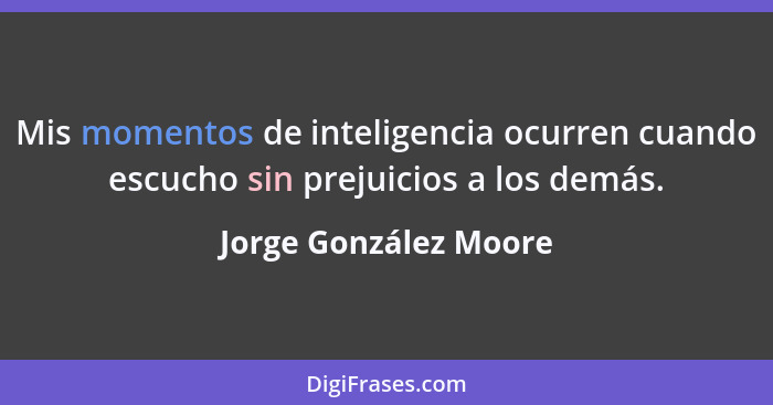 Mis momentos de inteligencia ocurren cuando escucho sin prejuicios a los demás.... - Jorge González Moore