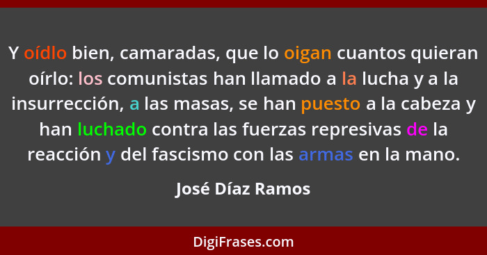 Y oídlo bien, camaradas, que lo oigan cuantos quieran oírlo: los comunistas han llamado a la lucha y a la insurrección, a las masas,... - José Díaz Ramos