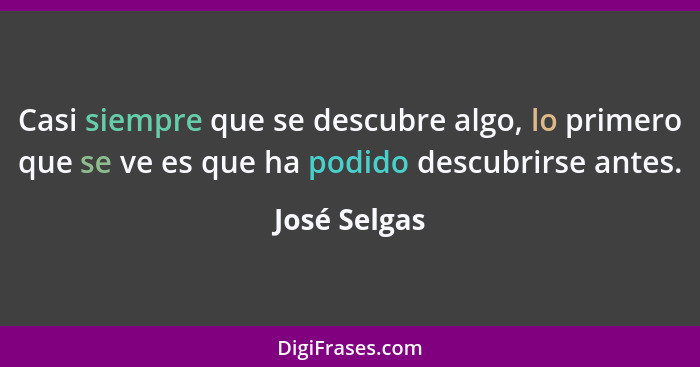 Casi siempre que se descubre algo, lo primero que se ve es que ha podido descubrirse antes.... - José Selgas