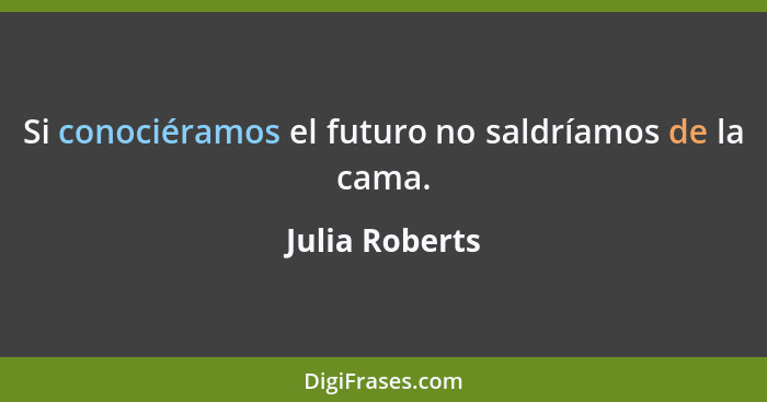 Si conociéramos el futuro no saldríamos de la cama.... - Julia Roberts