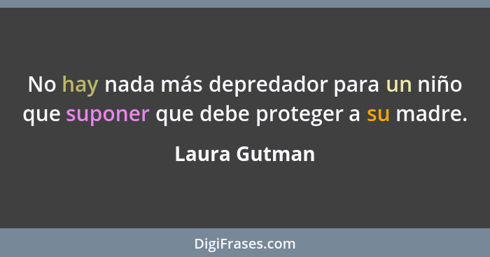 No hay nada más depredador para un niño que suponer que debe proteger a su madre.... - Laura Gutman