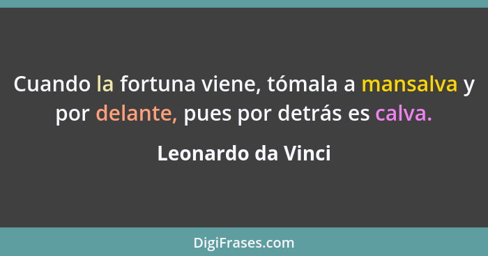 Cuando la fortuna viene, tómala a mansalva y por delante, pues por detrás es calva.... - Leonardo da Vinci