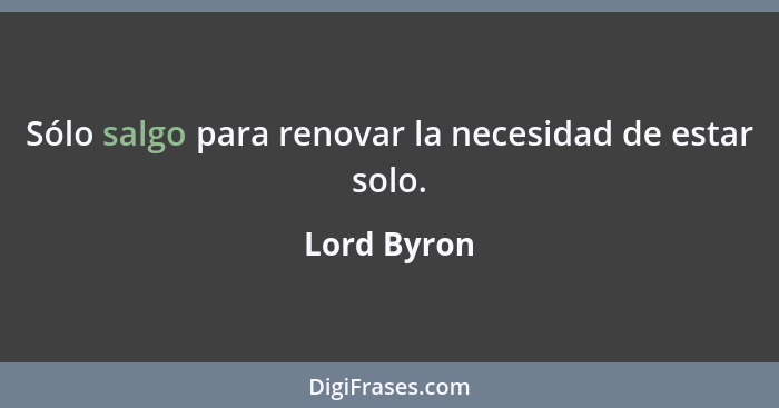 Sólo salgo para renovar la necesidad de estar solo.... - Lord Byron