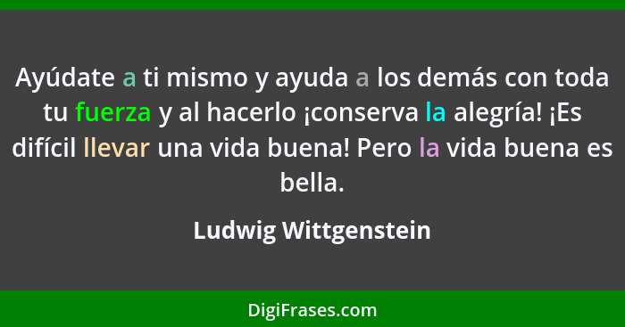 Ayúdate a ti mismo y ayuda a los demás con toda tu fuerza y al hacerlo ¡conserva la alegría! ¡Es difícil llevar una vida buena!... - Ludwig Wittgenstein