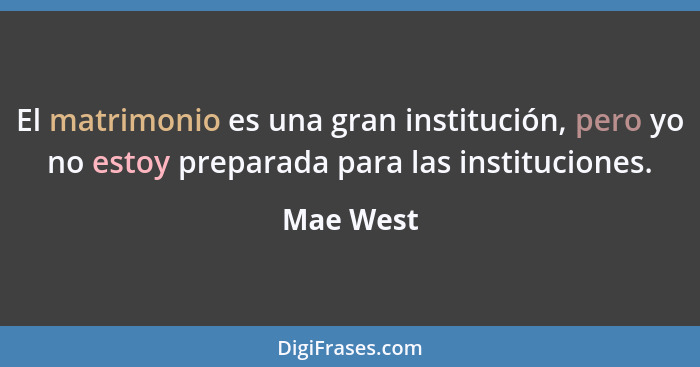 El matrimonio es una gran institución, pero yo no estoy preparada para las instituciones.... - Mae West