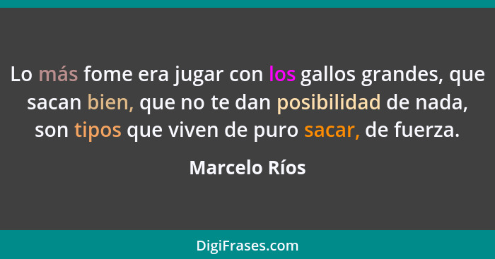 Lo más fome era jugar con los gallos grandes, que sacan bien, que no te dan posibilidad de nada, son tipos que viven de puro sacar, de... - Marcelo Ríos