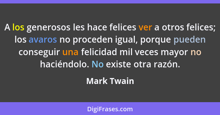 A los generosos les hace felices ver a otros felices; los avaros no proceden igual, porque pueden conseguir una felicidad mil veces mayor... - Mark Twain