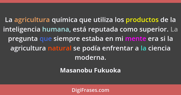 La agricultura química que utiliza los productos de la inteligencia humana, está reputada como superior. La pregunta que siempre es... - Masanobu Fukuoka