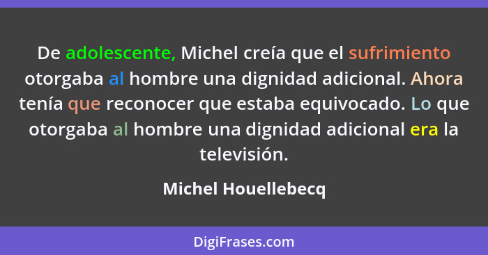 De adolescente, Michel creía que el sufrimiento otorgaba al hombre una dignidad adicional. Ahora tenía que reconocer que estaba e... - Michel Houellebecq