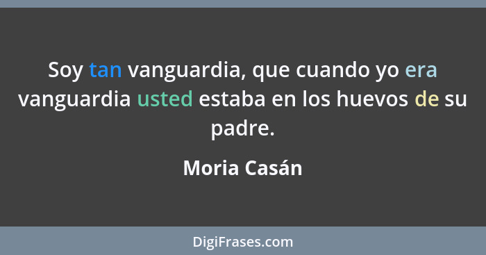 Soy tan vanguardia, que cuando yo era vanguardia usted estaba en los huevos de su padre.... - Moria Casán