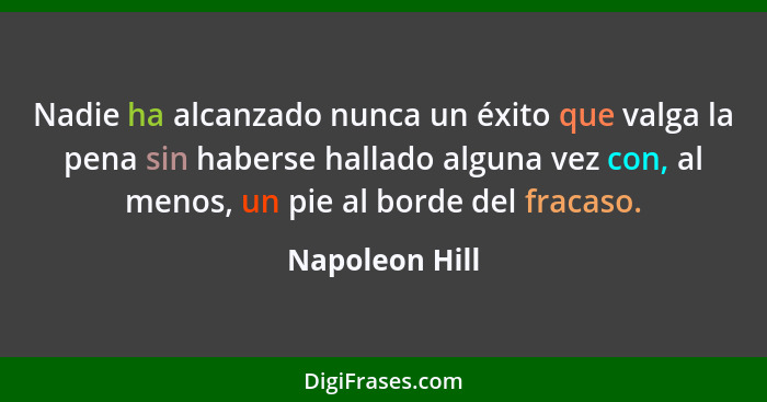 Nadie ha alcanzado nunca un éxito que valga la pena sin haberse hallado alguna vez con, al menos, un pie al borde del fracaso.... - Napoleon Hill