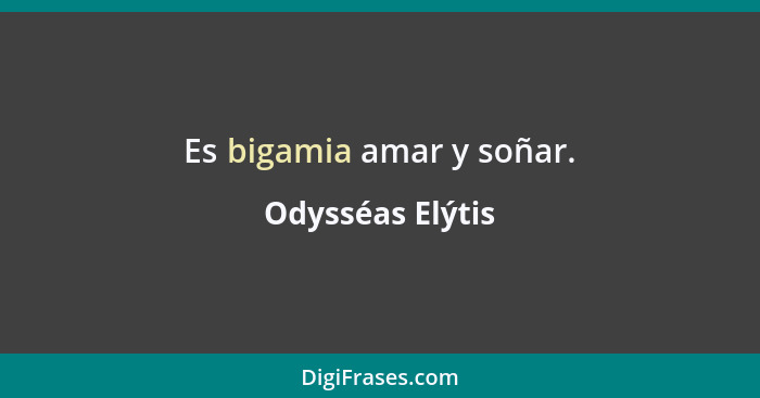 Es bigamia amar y soñar.... - Odysséas Elýtis