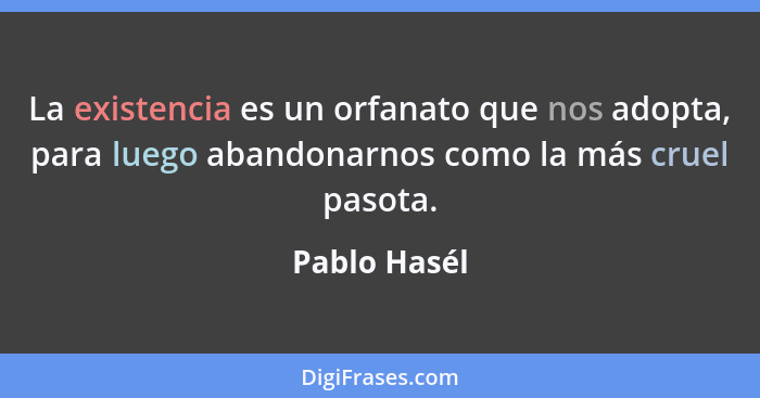 La existencia es un orfanato que nos adopta, para luego abandonarnos como la más cruel pasota.... - Pablo Hasél