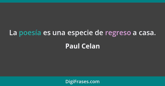 La poesía es una especie de regreso a casa.... - Paul Celan