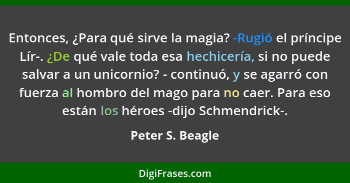 Entonces, ¿Para qué sirve la magia? -Rugió el príncipe Lír-. ¿De qué vale toda esa hechicería, si no puede salvar a un unicornio? -... - Peter S. Beagle