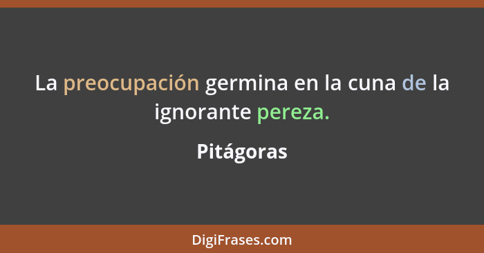 La preocupación germina en la cuna de la ignorante pereza.... - Pitágoras