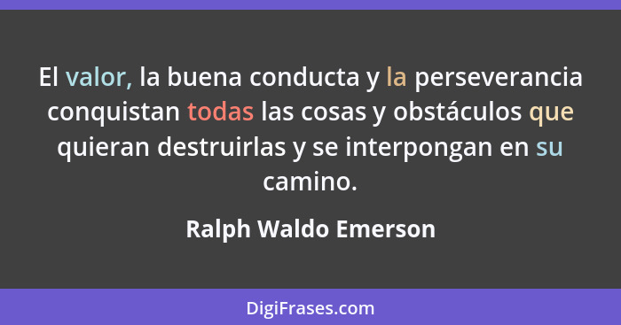 El valor, la buena conducta y la perseverancia conquistan todas las cosas y obstáculos que quieran destruirlas y se interpongan... - Ralph Waldo Emerson