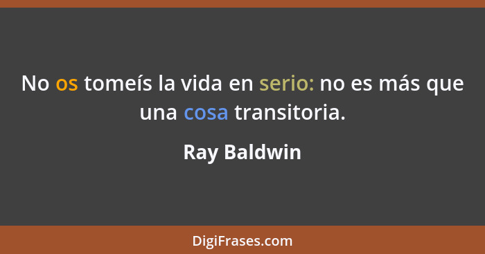 No os tomeís la vida en serio: no es más que una cosa transitoria.... - Ray Baldwin