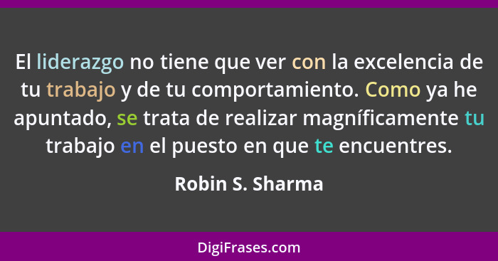 El liderazgo no tiene que ver con la excelencia de tu trabajo y de tu comportamiento. Como ya he apuntado, se trata de realizar magn... - Robin S. Sharma