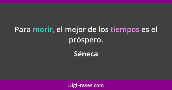 Para morir, el mejor de los tiempos es el próspero.... - Séneca