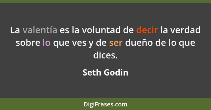La valentía es la voluntad de decir la verdad sobre lo que ves y de ser dueño de lo que dices.... - Seth Godin