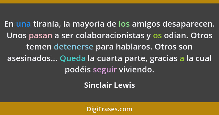 En una tiranía, la mayoría de los amigos desaparecen. Unos pasan a ser colaboracionistas y os odian. Otros temen detenerse para habla... - Sinclair Lewis