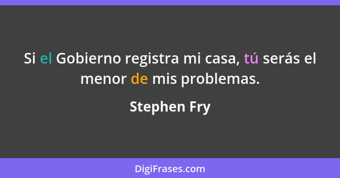 Si el Gobierno registra mi casa, tú serás el menor de mis problemas.... - Stephen Fry