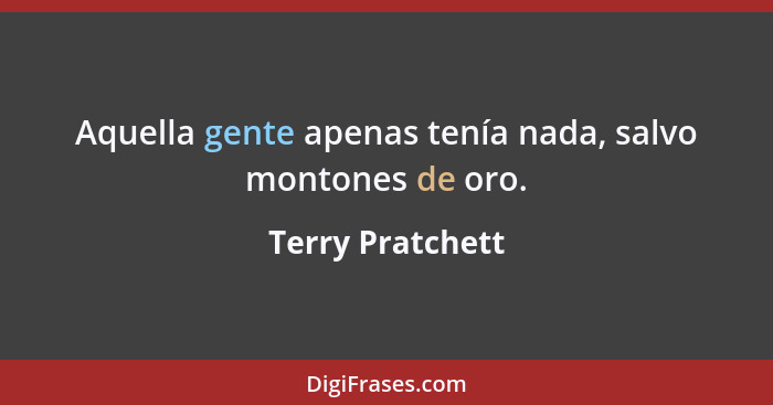 Aquella gente apenas tenía nada, salvo montones de oro.... - Terry Pratchett