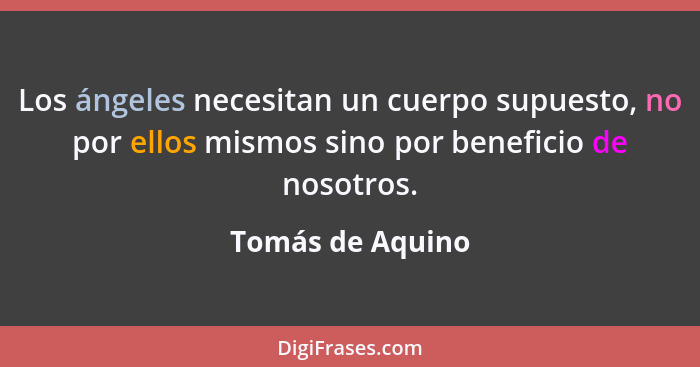 Los ángeles necesitan un cuerpo supuesto, no por ellos mismos sino por beneficio de nosotros.... - Tomás de Aquino