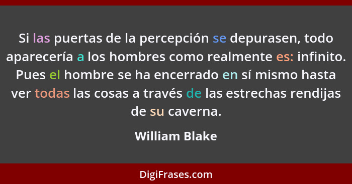 Si las puertas de la percepción se depurasen, todo aparecería a los hombres como realmente es: infinito. Pues el hombre se ha encerrad... - William Blake