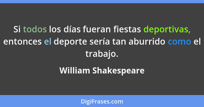 Si todos los días fueran fiestas deportivas, entonces el deporte sería tan aburrido como el trabajo.... - William Shakespeare