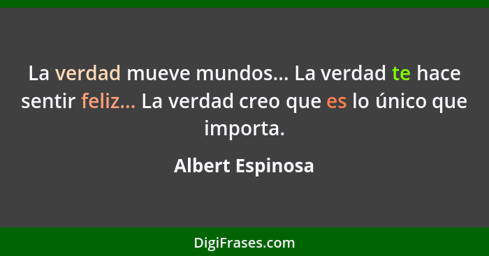 La verdad mueve mundos... La verdad te hace sentir feliz... La verdad creo que es lo único que importa.... - Albert Espinosa