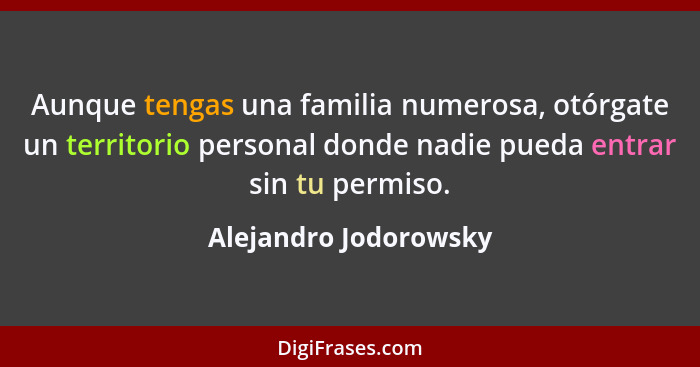 Aunque tengas una familia numerosa, otórgate un territorio personal donde nadie pueda entrar sin tu permiso.... - Alejandro Jodorowsky
