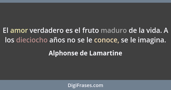 El amor verdadero es el fruto maduro de la vida. A los dieciocho años no se le conoce, se le imagina.... - Alphonse de Lamartine