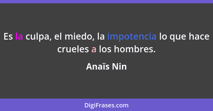 Es la culpa, el miedo, la impotencia lo que hace crueles a los hombres.... - Anaïs Nin