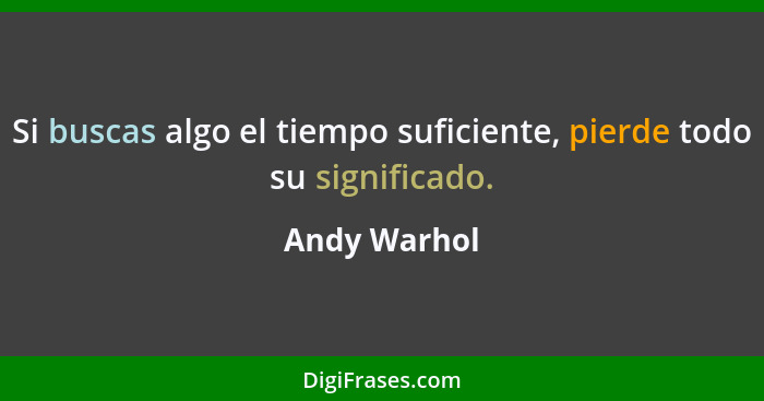 Si buscas algo el tiempo suficiente, pierde todo su significado.... - Andy Warhol