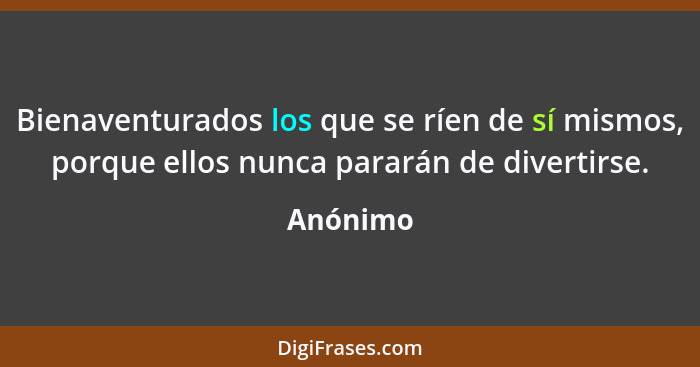 Bienaventurados los que se ríen de sí mismos, porque ellos nunca pararán de divertirse.... - Anónimo